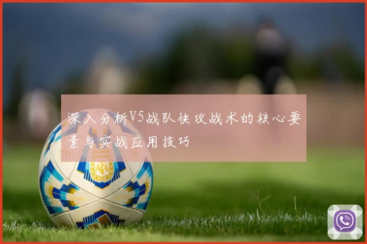 深入分析V5战队快攻战术的核心要素与实战应用技巧