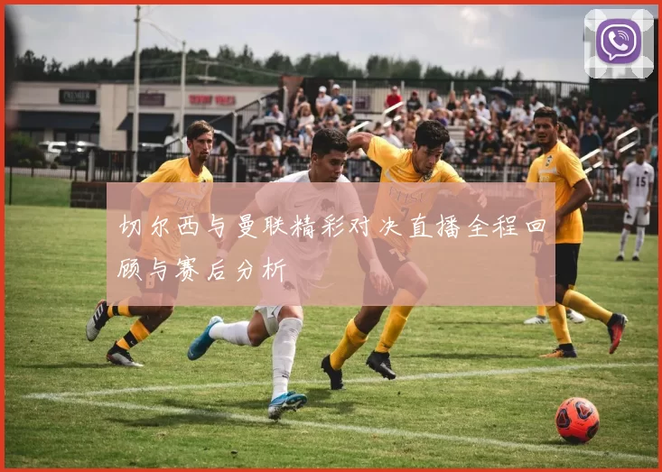 切尔西与曼联精彩对决直播全程回顾与赛后分析