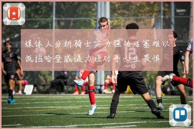 媒体人分析骑士实力强劲活塞难以抵挡哈登威慑力让对手心生畏惧