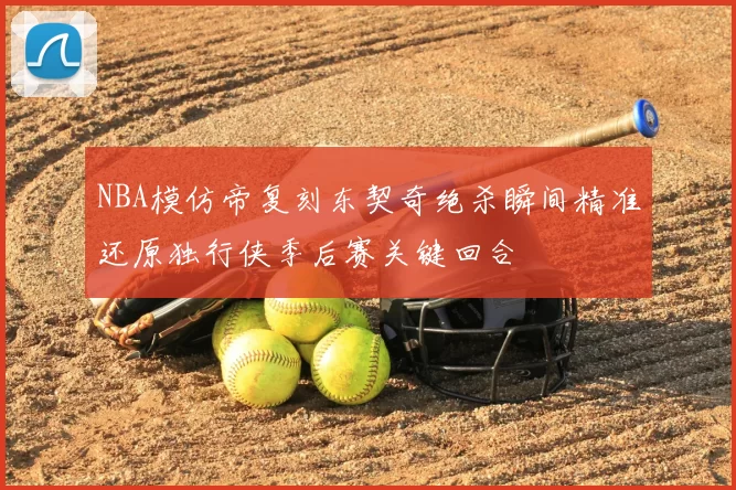 NBA模仿帝复刻东契奇绝杀瞬间精准还原独行侠季后赛关键回合