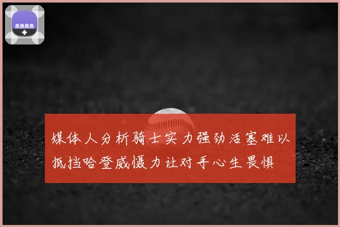 媒体人分析骑士实力强劲活塞难以抵挡哈登威慑力让对手心生畏惧