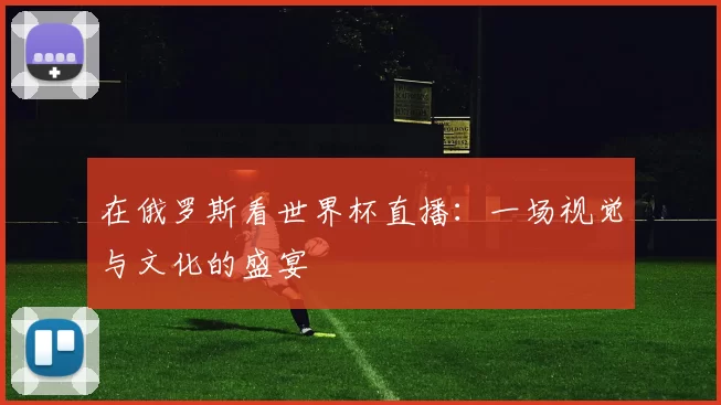 在俄罗斯看世界杯直播：一场视觉与文化的盛宴