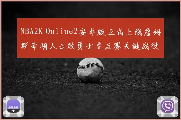 NBA2K Online2安卓版正式上线詹姆斯率湖人击败勇士季后赛关键战役