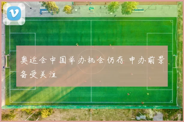 奥运会中国举办机会仍存 申办前景备受关注