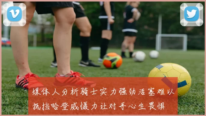 媒体人分析骑士实力强劲活塞难以抵挡哈登威慑力让对手心生畏惧