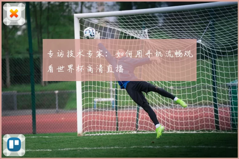 专访技术专家：如何用手机流畅观看世界杯高清直播