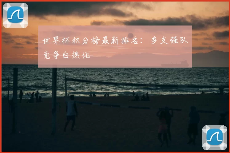 世界杯积分榜最新排名：多支强队竞争白热化
