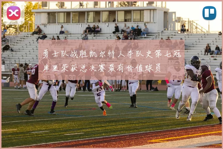 勇士队战胜凯尔特人夺队史第七冠库里荣获总决赛最有价值球员