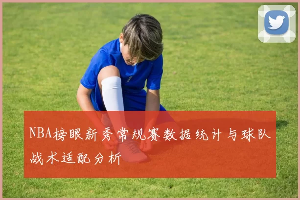 NBA榜眼新秀常规赛数据统计与球队战术适配分析