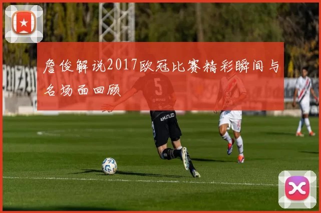 詹俊解说2017欧冠比赛精彩瞬间与名场面回顾