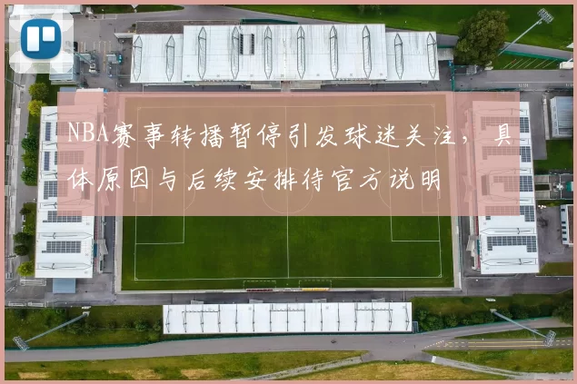NBA赛事转播暂停引发球迷关注,具体原因与后续安排待官方说明