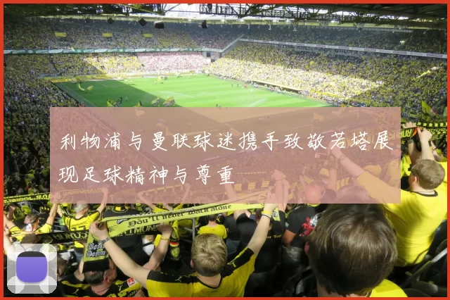 利物浦与曼联球迷携手致敬若塔展现足球精神与尊重