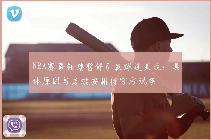 NBA赛事转播暂停引发球迷关注，具体原因与后续安排待官方说明