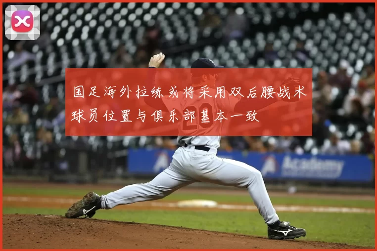 国足海外拉练或将采用双后腰战术球员位置与俱乐部基本一致