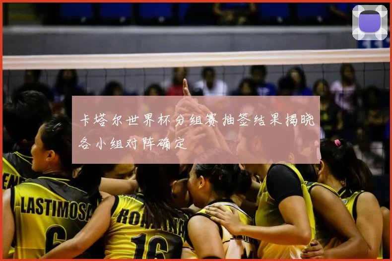 卡塔尔世界杯分组赛抽签结果揭晓各小组对阵确定