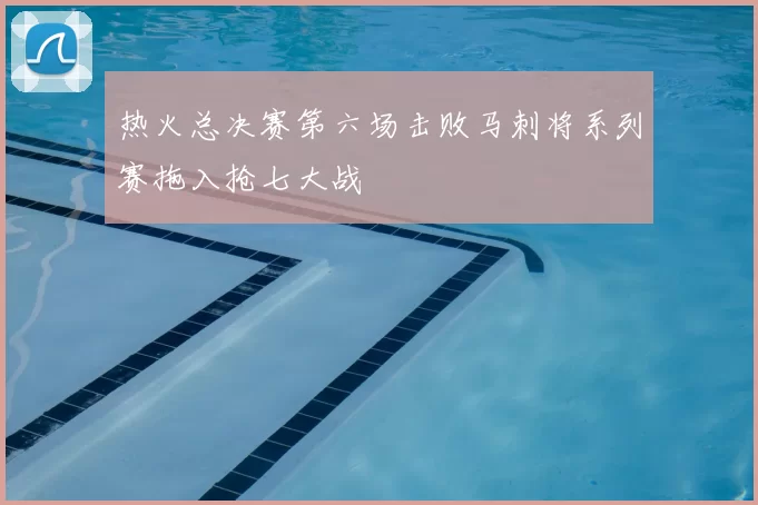 热火总决赛第六场击败马刺将系列赛拖入抢七大战