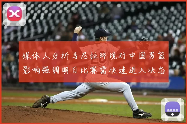 媒体人分析马尼拉环境对中国男篮影响强调明日比赛需快速进入状态