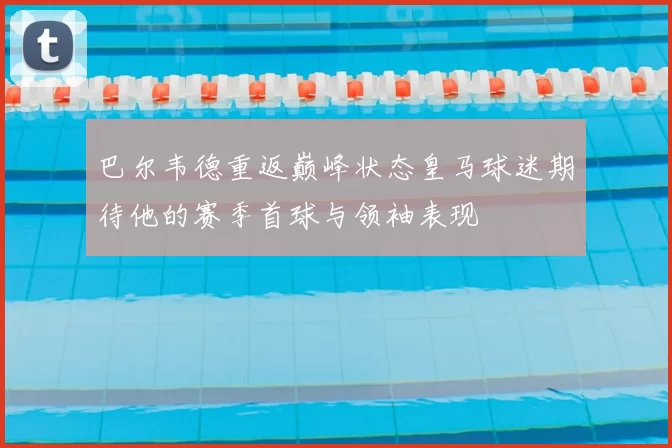 巴尔韦德重返巅峰状态皇马球迷期待他的赛季首球与领袖表现