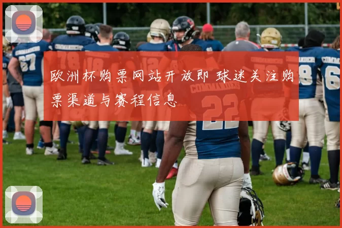 欧洲杯购票网站开放即 球迷关注购票渠道与赛程信息