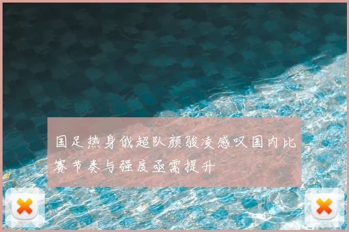 国足热身俄超队颜骏凌感叹国内比赛节奏与强度亟需提升