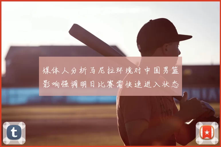 媒体人分析马尼拉环境对中国男篮影响强调明日比赛需快速进入状态