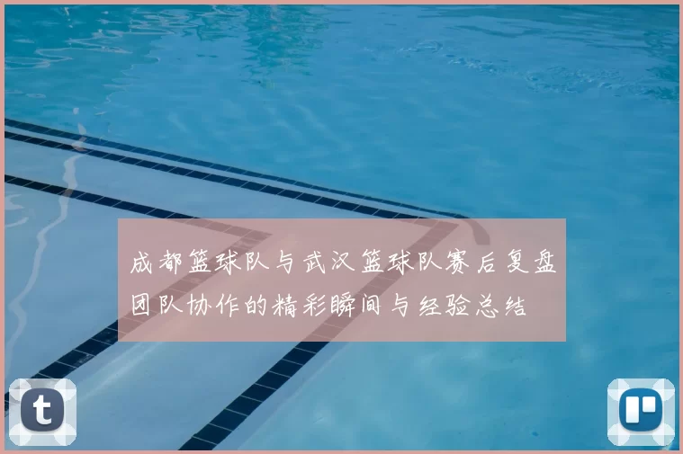 成都篮球队与武汉篮球队赛后复盘团队协作的精彩瞬间与经验总结