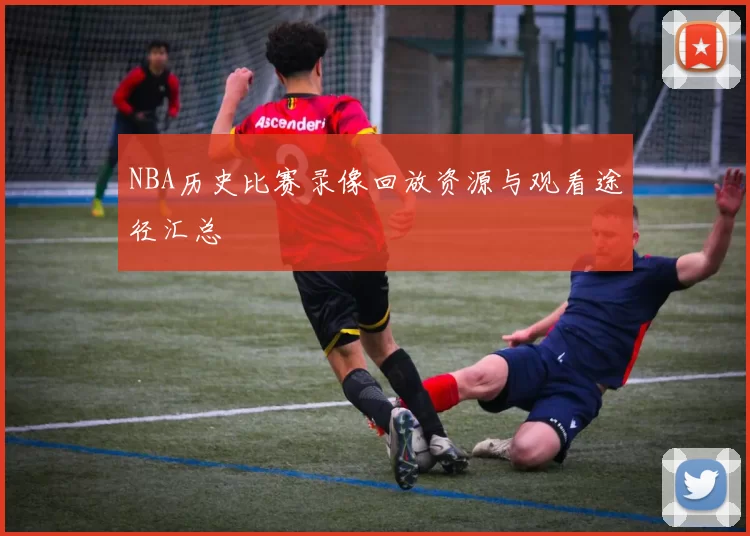 NBA历史比赛录像回放资源与观看途径汇总