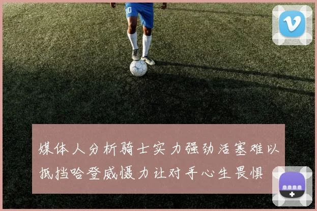 媒体人分析骑士实力强劲活塞难以抵挡哈登威慑力让对手心生畏惧