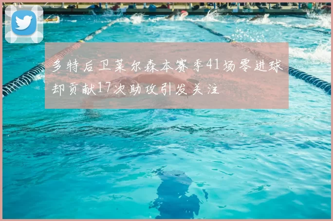 多特后卫莱尔森本赛季41场零进球却贡献17次助攻引发关注