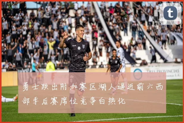 勇士跌出附加赛区湖人逼近前六西部季后赛席位竞争白热化