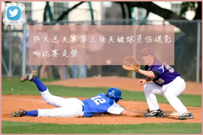 热火总决赛第三场关键球员伤退影响比赛走势