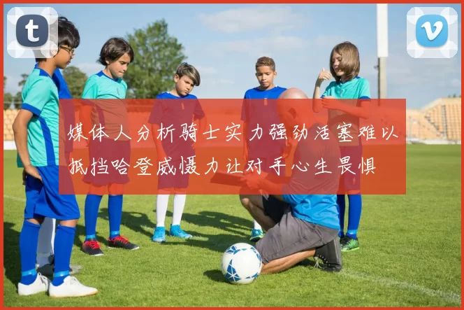 媒体人分析骑士实力强劲活塞难以抵挡哈登威慑力让对手心生畏惧