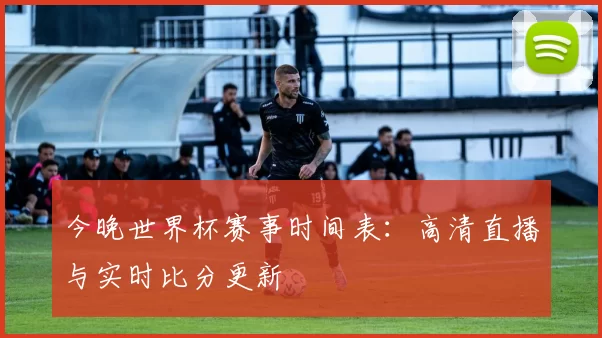 今晚世界杯赛事时间表：高清直播与实时比分更新