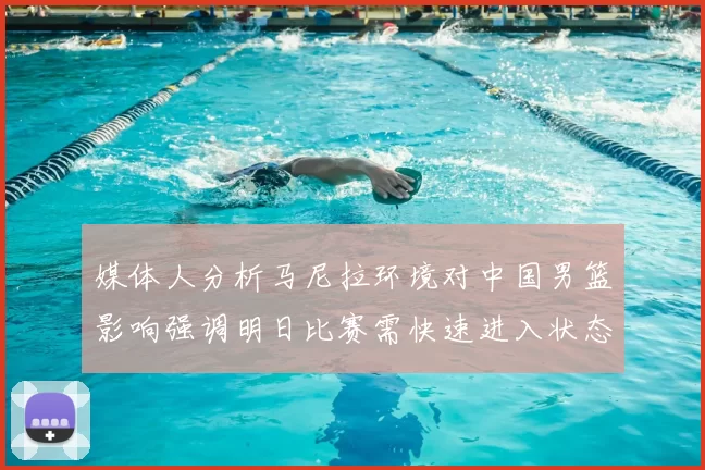 媒体人分析马尼拉环境对中国男篮影响强调明日比赛需快速进入状态