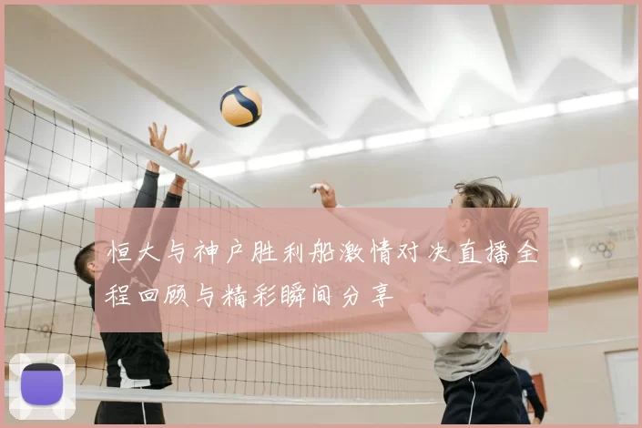 恒大与神户胜利船激情对决直播全程回顾与精彩瞬间分享