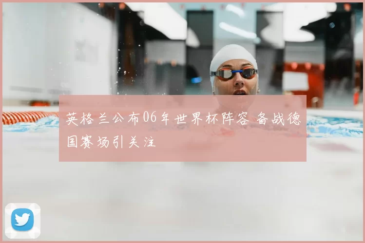 英格兰公布06年世界杯阵容 备战德国赛场引关注