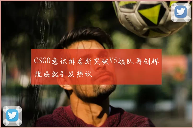 CSGO意识排名新突破V5战队再创辉煌成就引发热议