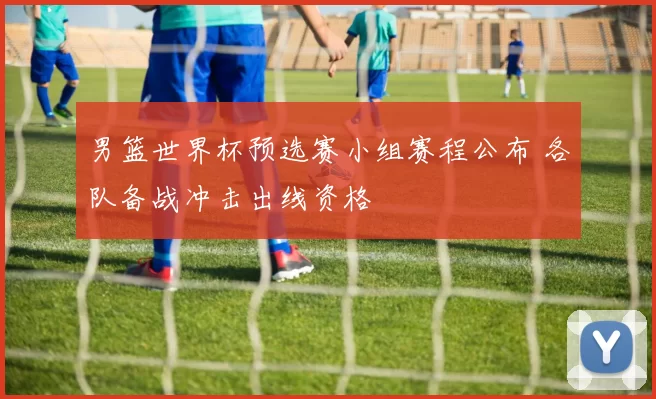 男篮世界杯预选赛小组赛程公布 各队备战冲击出线资格
