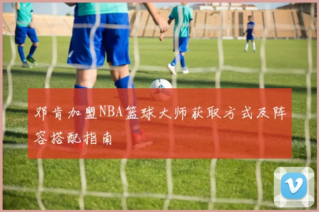 邓肯加盟NBA篮球大师获取方式及阵容搭配指南