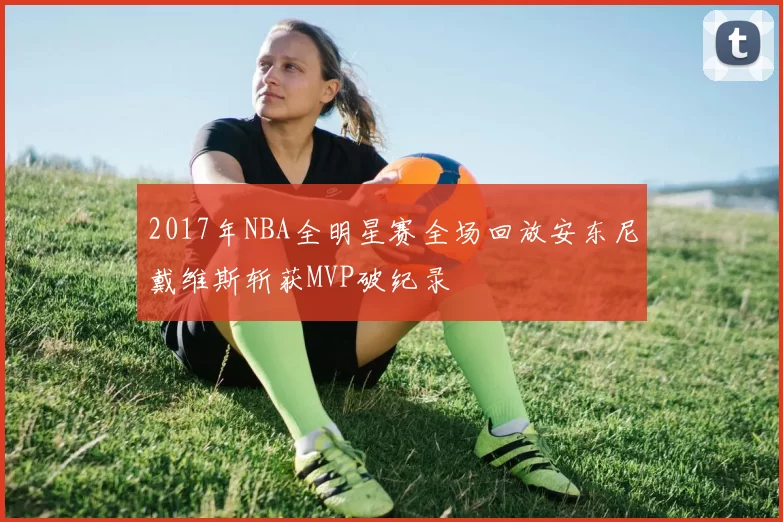 2017年NBA全明星赛全场回放安东尼戴维斯斩获MVP破纪录