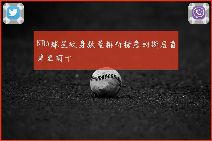 NBA球星纹身数量排行榜詹姆斯居首库里前十