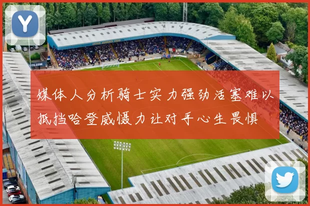 媒体人分析骑士实力强劲活塞难以抵挡哈登威慑力让对手心生畏惧
