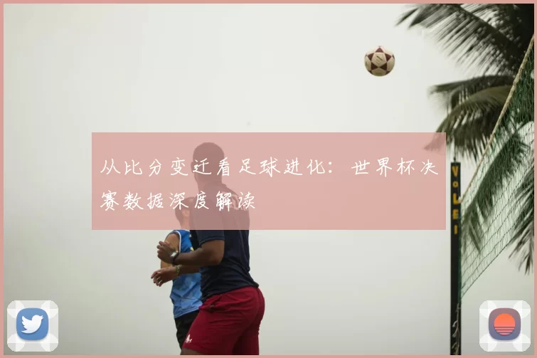 从比分变迁看足球进化：世界杯决赛数据深度解读