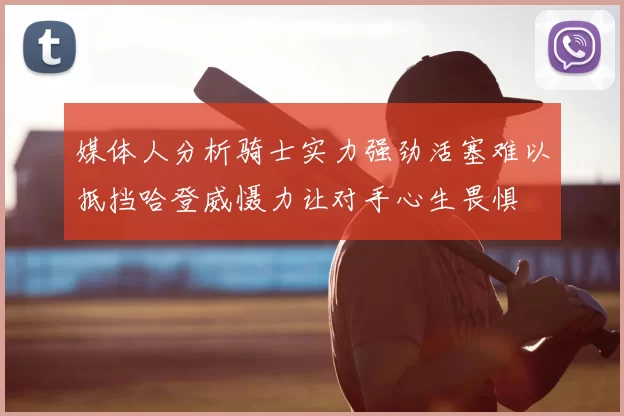 媒体人分析骑士实力强劲活塞难以抵挡哈登威慑力让对手心生畏惧
